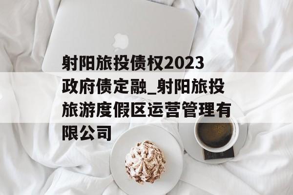 射阳旅投债权2023政府债定融_射阳旅投旅游度假区运营管理有限公司