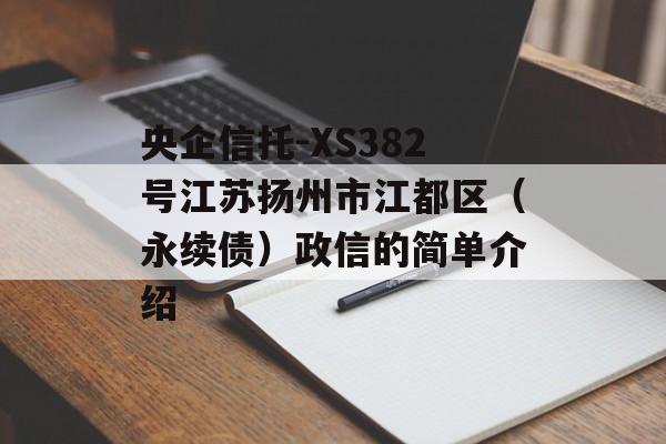 央企信托-XS382号江苏扬州市江都区（永续债）政信的简单介绍