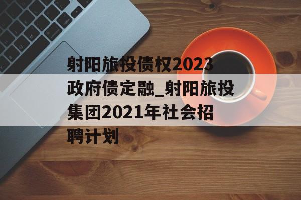 射阳旅投债权2023政府债定融_射阳旅投集团2021年社会招聘计划