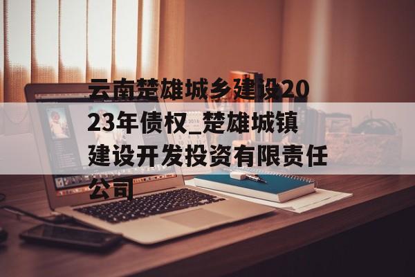 云南楚雄城乡建设2023年债权_楚雄城镇建设开发投资有限责任公司