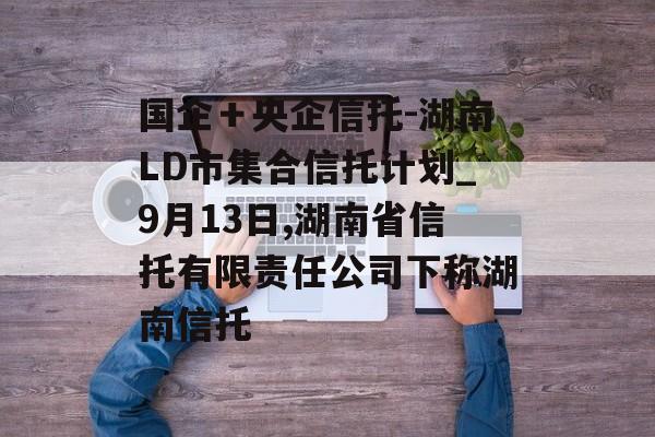 国企＋央企信托-湖南LD市集合信托计划_9月13日,湖南省信托有限责任公司下称湖南信托