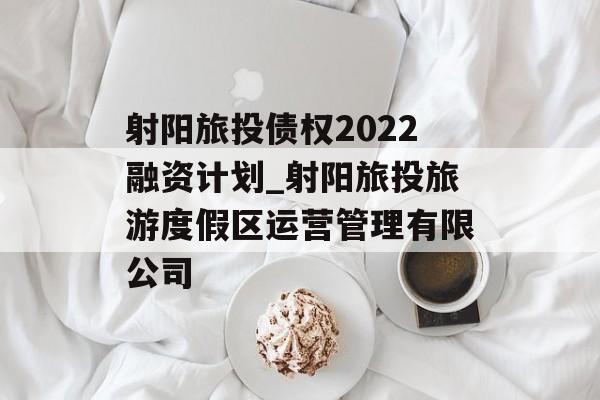 射阳旅投债权2022融资计划_射阳旅投旅游度假区运营管理有限公司