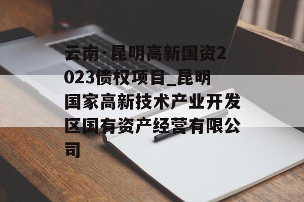 云南·昆明高新国资2023债权项目_昆明国家高新技术产业开发区国有资产经营有限公司