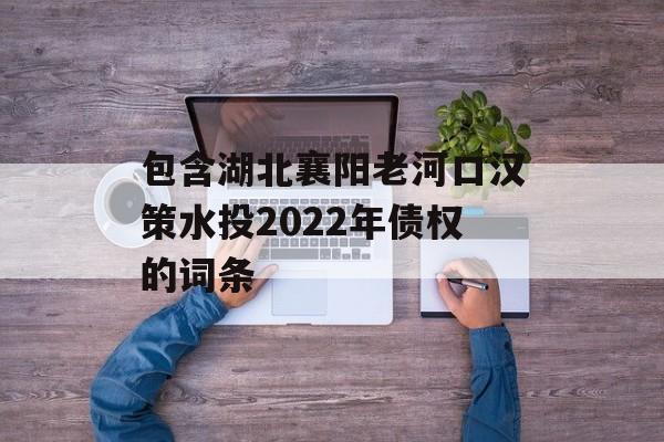 包含湖北襄阳老河口汉策水投2022年债权的词条