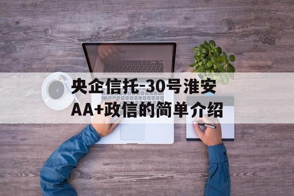 央企信托-30号淮安AA+政信的简单介绍