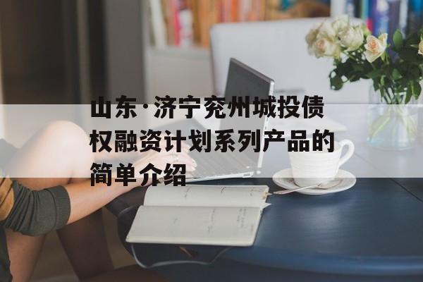 山东·济宁兖州城投债权融资计划系列产品的简单介绍