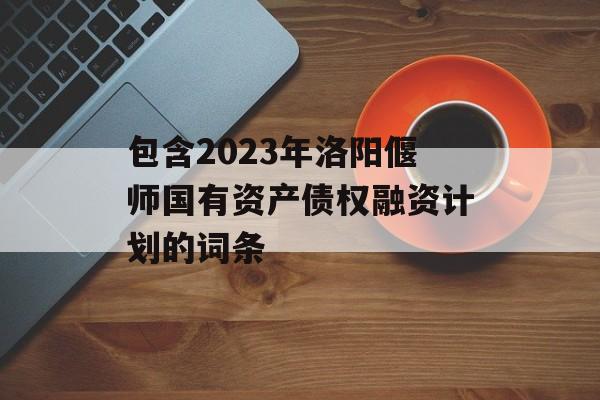 包含2023年洛阳偃师国有资产债权融资计划的词条