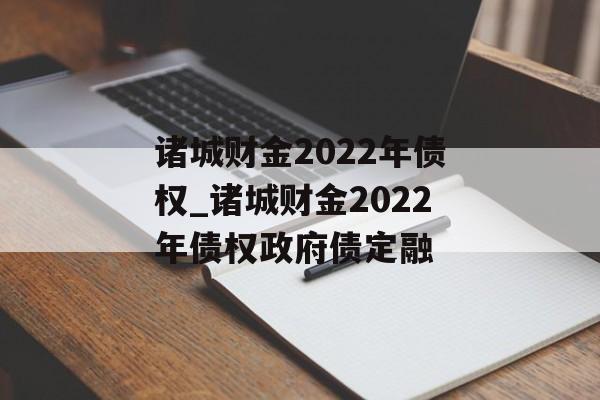 诸城财金2022年债权_诸城财金2022年债权政府债定融