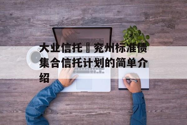 大业信托–兖州标准债集合信托计划的简单介绍