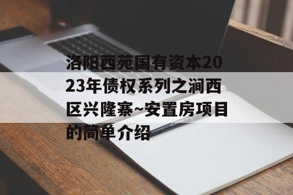 洛阳西苑国有资本2023年债权系列之涧西区兴隆寨～安置房项目的简单介绍