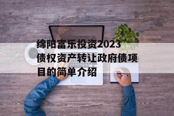 绵阳富乐投资2023债权资产转让政府债项目的简单介绍