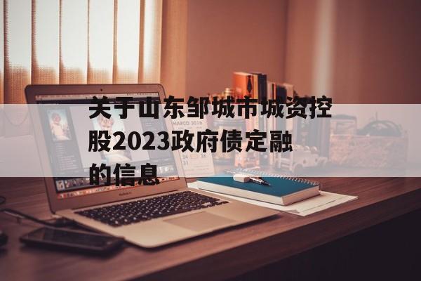 关于山东邹城市城资控股2023政府债定融的信息