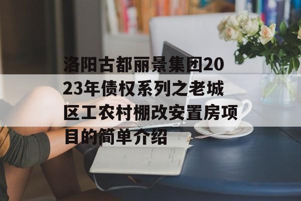 洛阳古都丽景集团2023年债权系列之老城区工农村棚改安置房项目的简单介绍