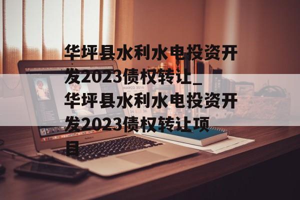 华坪县水利水电投资开发2023债权转让_华坪县水利水电投资开发2023债权转让项目