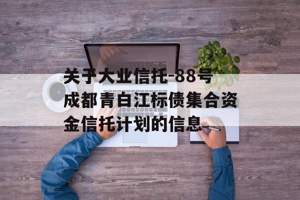 关于大业信托-88号成都青白江标债集合资金信托计划的信息