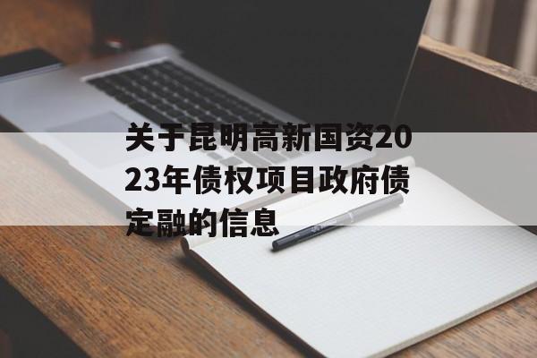 关于昆明高新国资2023年债权项目政府债定融的信息