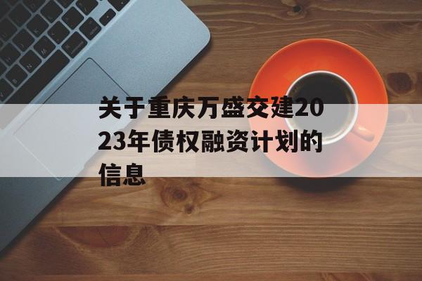 关于重庆万盛交建2023年债权融资计划的信息