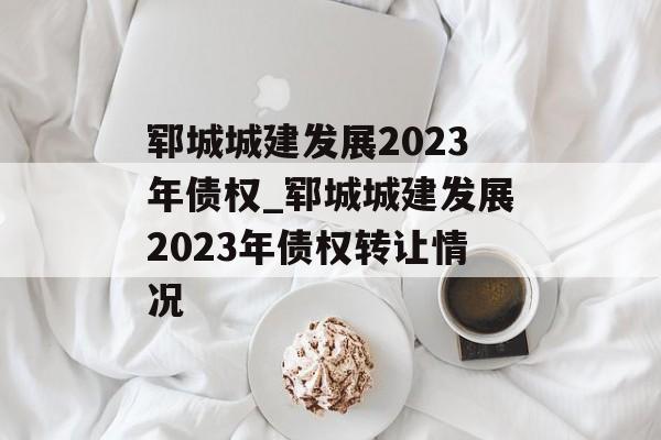 郓城城建发展2023年债权_郓城城建发展2023年债权转让情况