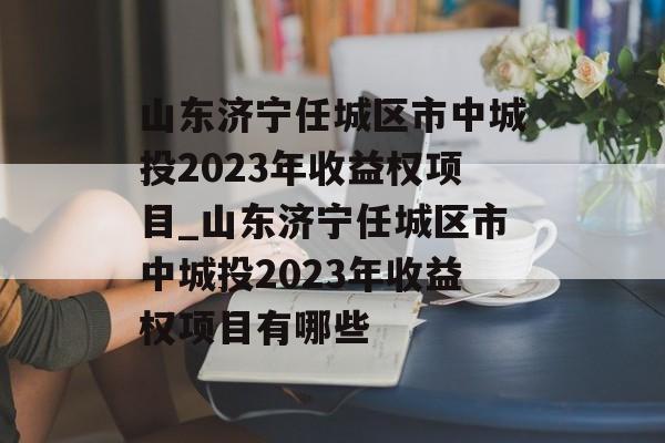 山东济宁任城区市中城投2023年收益权项目_山东济宁任城区市中城投2023年收益权项目有哪些