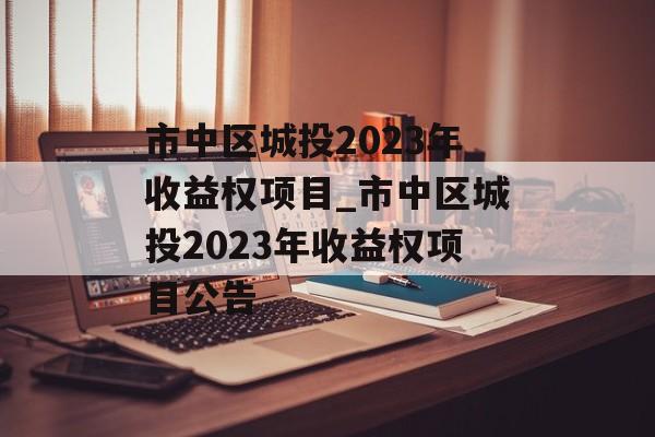 市中区城投2023年收益权项目_市中区城投2023年收益权项目公告