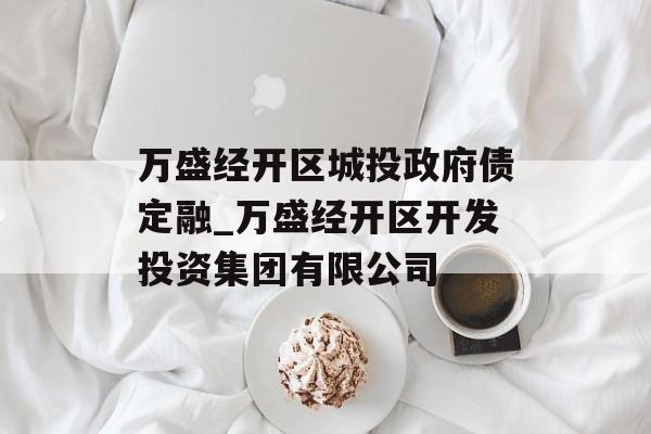 万盛经开区城投政府债定融_万盛经开区开发投资集团有限公司