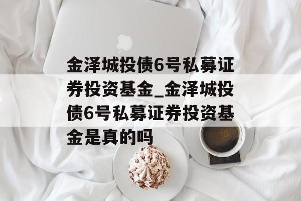 金泽城投债6号私募证券投资基金_金泽城投债6号私募证券投资基金是真的吗