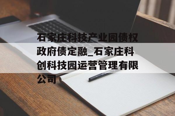 石家庄科技产业园债权政府债定融_石家庄科创科技园运营管理有限公司