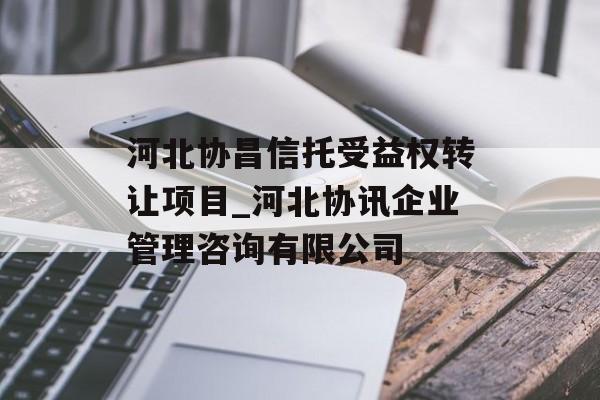 河北协昌信托受益权转让项目_河北协讯企业管理咨询有限公司