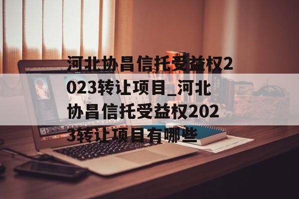 河北协昌信托受益权2023转让项目_河北协昌信托受益权2023转让项目有哪些