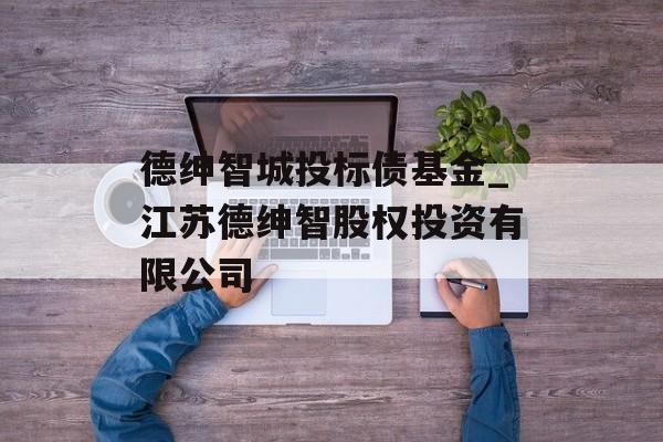 德绅智城投标债基金_江苏德绅智股权投资有限公司