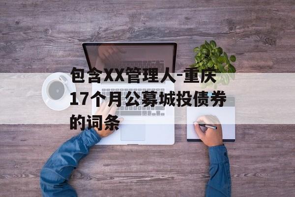 包含XX管理人-重庆17个月公募城投债券的词条