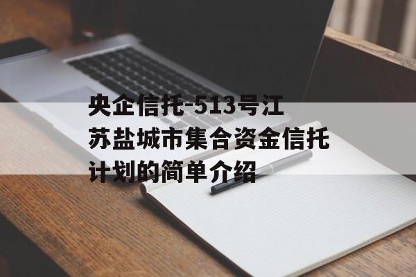 央企信托-513号江苏盐城市集合资金信托计划的简单介绍