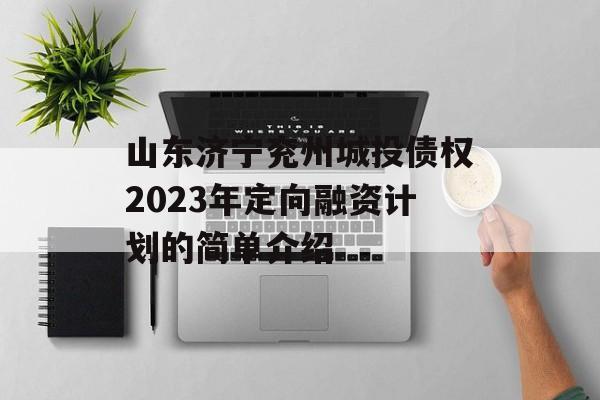 山东济宁兖州城投债权2023年定向融资计划的简单介绍