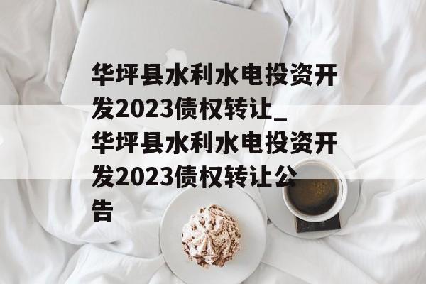 华坪县水利水电投资开发2023债权转让_华坪县水利水电投资开发2023债权转让公告