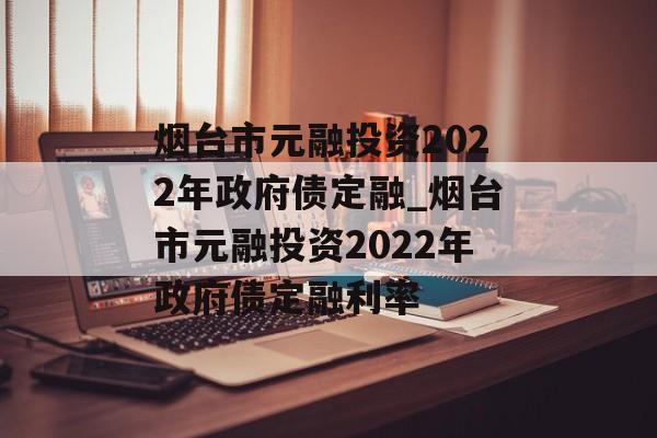 烟台市元融投资2022年政府债定融_烟台市元融投资2022年政府债定融利率