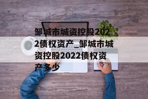 邹城市城资控股2022债权资产_邹城市城资控股2022债权资产多少