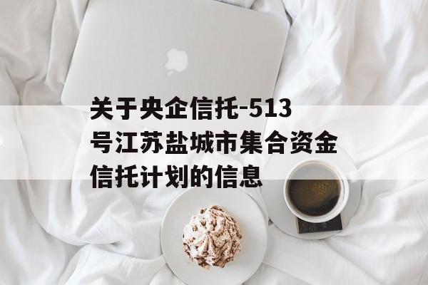 关于央企信托-513号江苏盐城市集合资金信托计划的信息