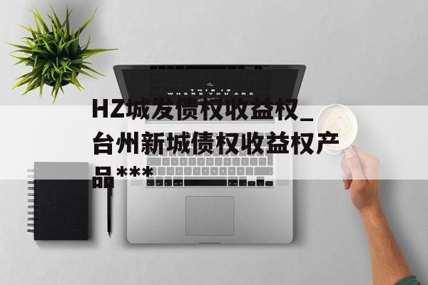 HZ城发债权收益权_台州新城债权收益权产品***
