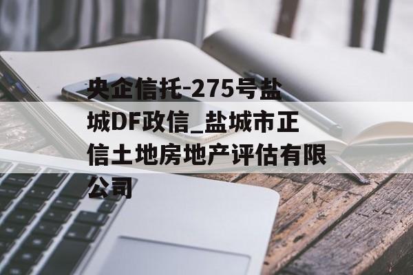 央企信托-275号盐城DF政信_盐城市正信土地房地产评估有限公司