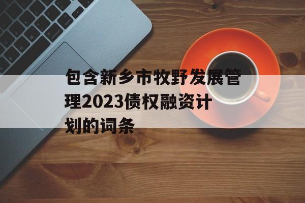 包含新乡市牧野发展管理2023债权融资计划的词条