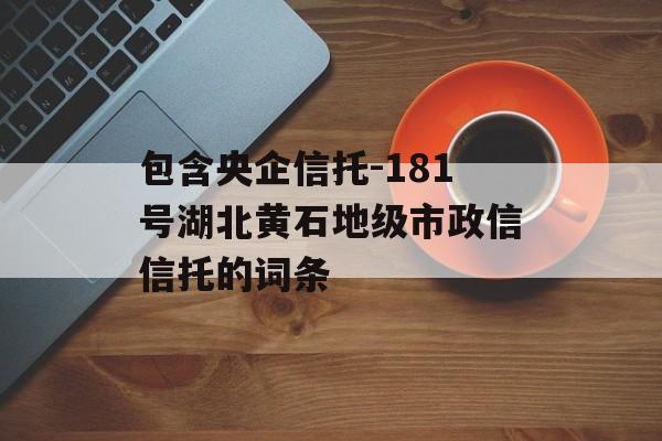 包含央企信托-181号湖北黄石地级市政信信托的词条