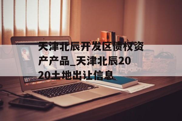 天津北辰开发区债权资产产品_天津北辰2020土地出让信息