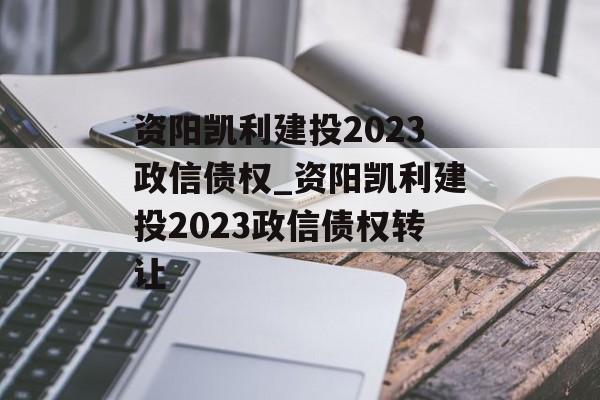 资阳凯利建投2023政信债权_资阳凯利建投2023政信债权转让