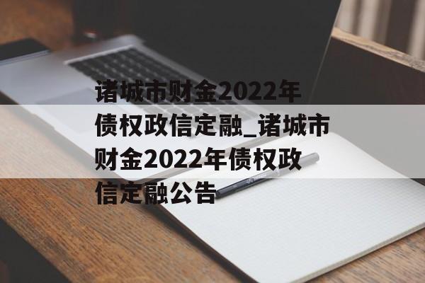 诸城市财金2022年债权政信定融_诸城市财金2022年债权政信定融公告