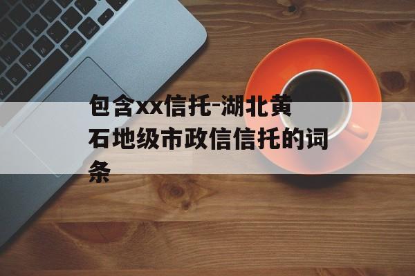 包含xx信托-湖北黄石地级市政信信托的词条