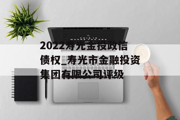 2022寿光金投政信债权_寿光市金融投资集团有限公司评级