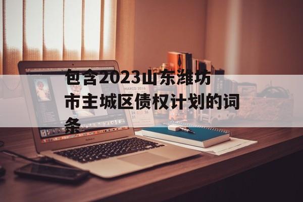 包含2023山东潍坊市主城区债权计划的词条