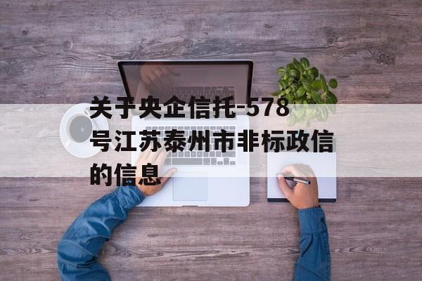 关于央企信托-578号江苏泰州市非标政信的信息