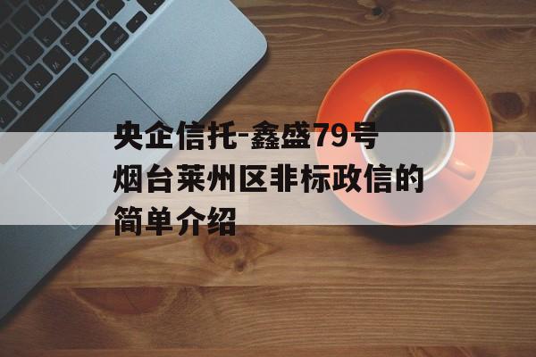 央企信托-鑫盛79号烟台莱州区非标政信的简单介绍