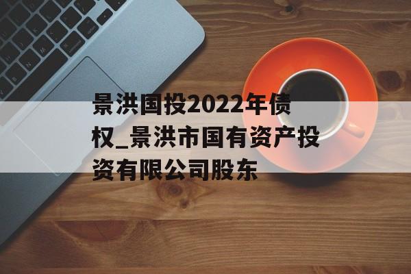 景洪国投2022年债权_景洪市国有资产投资有限公司股东